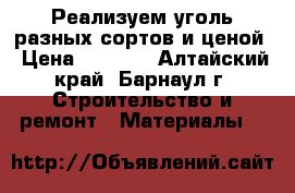 Реализуем уголь разных сортов и ценой › Цена ­ 2 500 - Алтайский край, Барнаул г. Строительство и ремонт » Материалы   